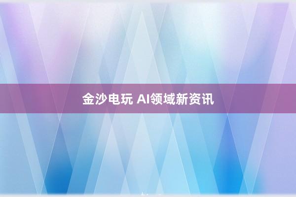 金沙电玩 AI领域新资讯