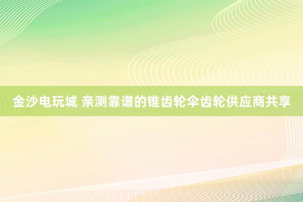 金沙电玩城 亲测靠谱的锥齿轮伞齿轮供应商共享