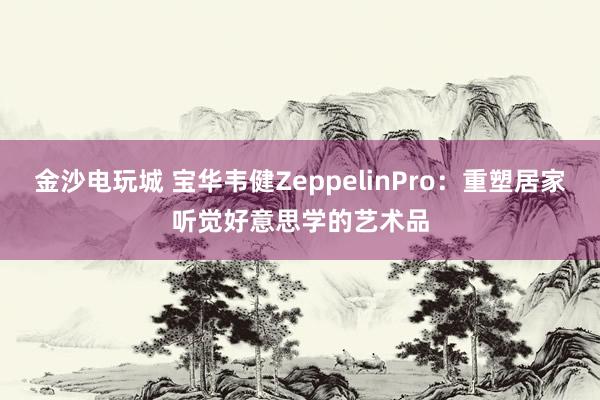 金沙电玩城 宝华韦健ZeppelinPro：重塑居家听觉好意思学的艺术品