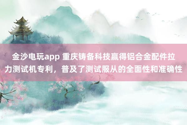金沙电玩app 重庆铸备科技赢得铝合金配件拉力测试机专利，普及了测试服从的全面性和准确性