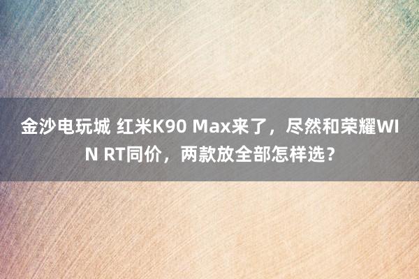 金沙电玩城 红米K90 Max来了，尽然和荣耀WIN RT同价，两款放全部怎样选？
