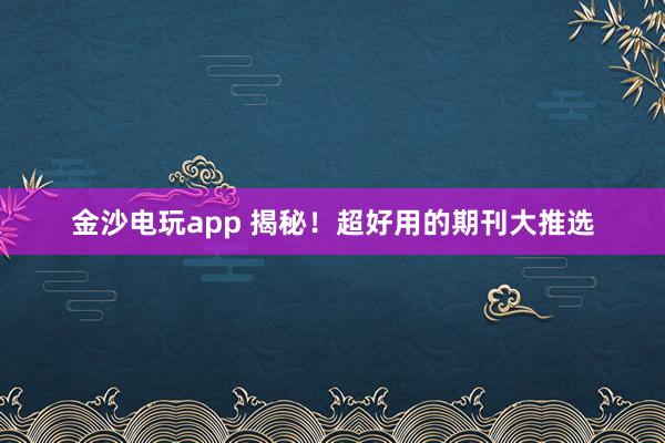 金沙电玩app 揭秘！超好用的期刊大推选