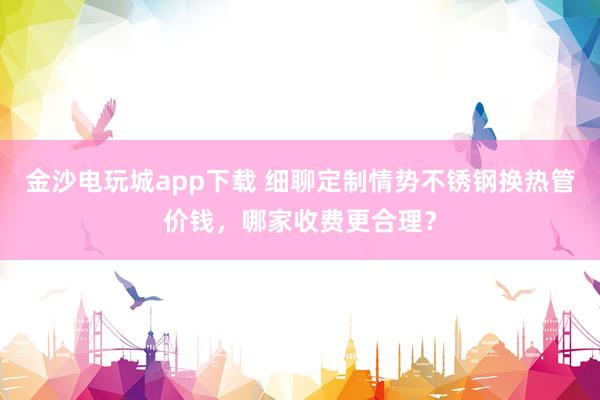 金沙电玩城app下载 细聊定制情势不锈钢换热管价钱，哪家收费更合理？
