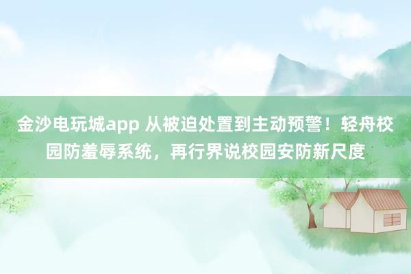金沙电玩城app 从被迫处置到主动预警！轻舟校园防羞辱系统，再行界说校园安防新尺度