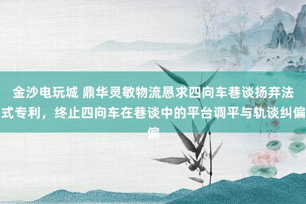 金沙电玩城 鼎华灵敏物流恳求四向车巷谈扬弃法式专利，终止四向车在巷谈中的平台调平与轨谈纠偏