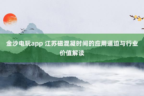 金沙电玩app 江苏磁混凝时间的应用逼迫与行业价值解读