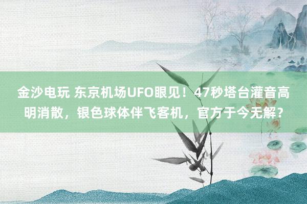 金沙电玩 东京机场UFO眼见！47秒塔台灌音高明消散，银色球体伴飞客机，官方于今无解？