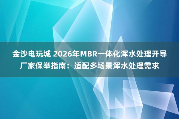 金沙电玩城 2026年MBR一体化浑水处理开导厂家保举指南：适配多场景浑水处理需求