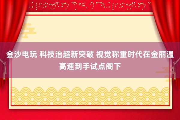 金沙电玩 科技治超新突破 视觉称重时代在金丽温高速到手试点阁下