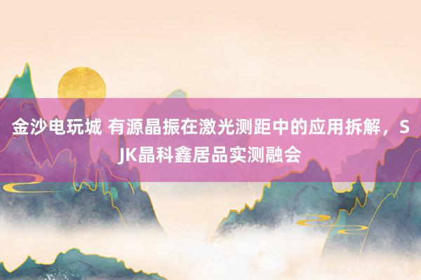 金沙电玩城 有源晶振在激光测距中的应用拆解，SJK晶科鑫居品实测融会