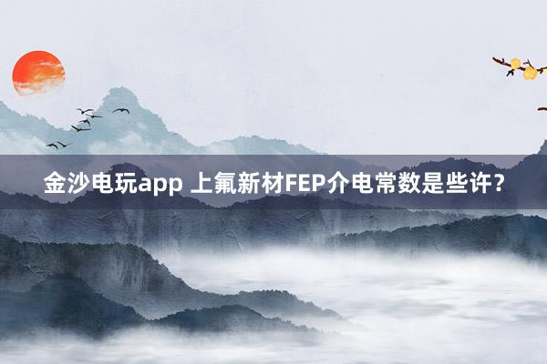 金沙电玩app 上氟新材FEP介电常数是些许？