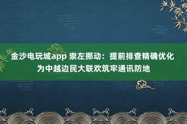 金沙电玩城app 崇左挪动：提前排查精确优化 为中越边民大联欢筑牢通讯防地