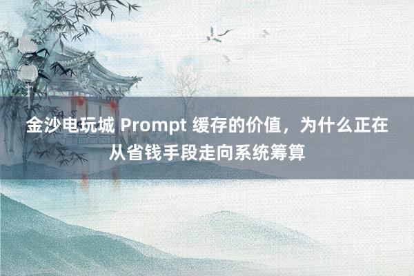 金沙电玩城 Prompt 缓存的价值，为什么正在从省钱手段走向系统筹算