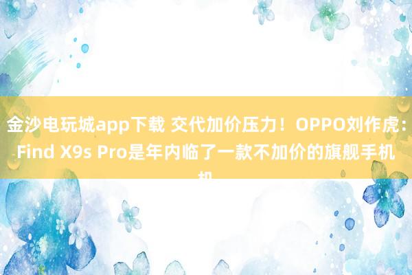 金沙电玩城app下载 交代加价压力！OPPO刘作虎：Find X9s Pro是年内临了一款不加价的旗舰手机