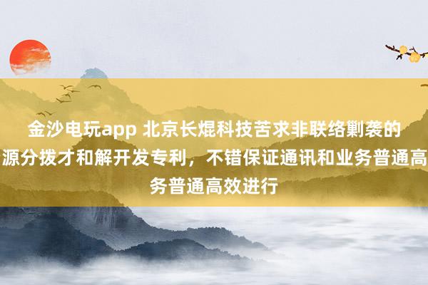 金沙电玩app 北京长焜科技苦求非联络剿袭的物理资源分拨才和解开发专利，不错保证通讯和业务普通高效进行