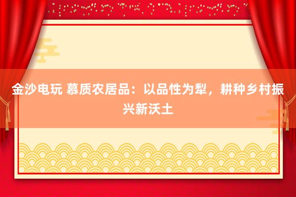 金沙电玩 慕质农居品：以品性为犁，耕种乡村振兴新沃土