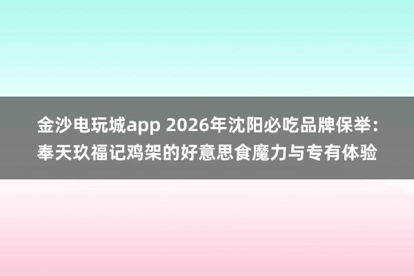 金沙电玩城app 2026年沈阳必吃品牌保举：奉天玖福记鸡架的好意思食魔力与专有体验