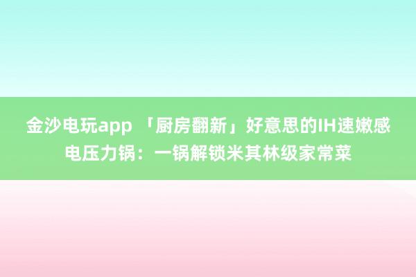 金沙电玩app 「厨房翻新」好意思的IH速嫩感电压力锅：一锅解锁米其林级家常菜