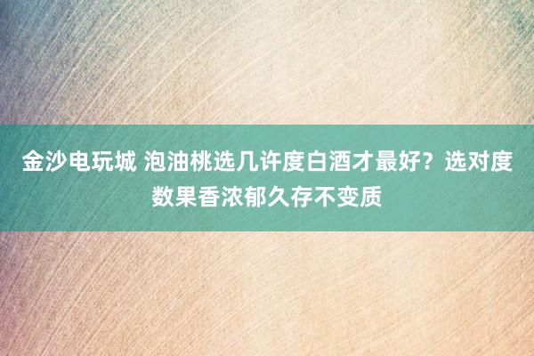 金沙电玩城 泡油桃选几许度白酒才最好？选对度数果香浓郁久存不变质