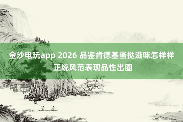 金沙电玩app 2026 品鉴肯德基蛋挞滋味怎样样 正统风范表现品性出圈