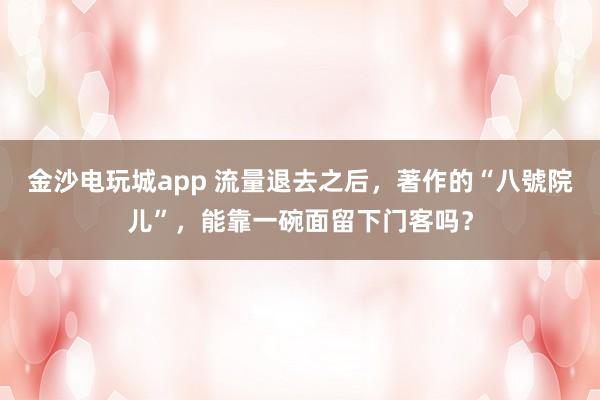 金沙电玩城app 流量退去之后，著作的“八號院儿”，能靠一碗面留下门客吗？