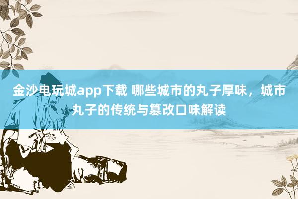 金沙电玩城app下载 哪些城市的丸子厚味，城市丸子的传统与篡改口味解读