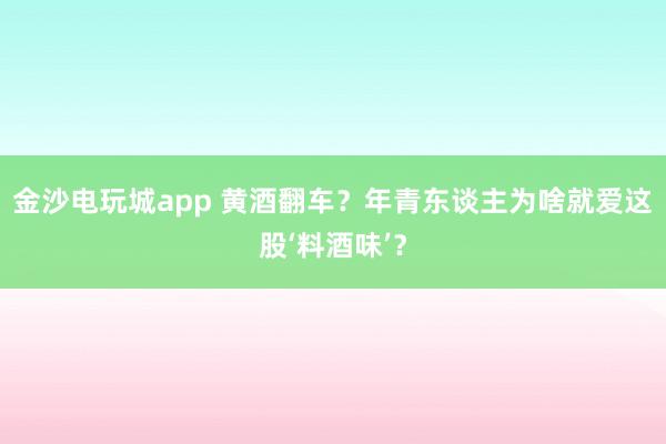 金沙电玩城app 黄酒翻车？年青东谈主为啥就爱这股‘料酒味’？