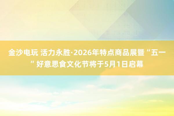 金沙电玩 活力永胜·2026年特点商品展暨“五一”好意思食文化节将于5月1日启幕