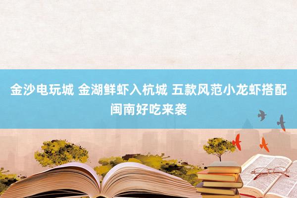 金沙电玩城 金湖鲜虾入杭城 五款风范小龙虾搭配闽南好吃来袭
