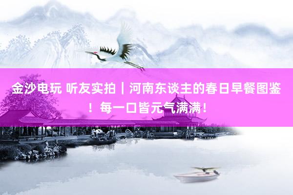 金沙电玩 听友实拍｜河南东谈主的春日早餐图鉴！每一口皆元气满满！