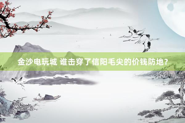 金沙电玩城 谁击穿了信阳毛尖的价钱防地？