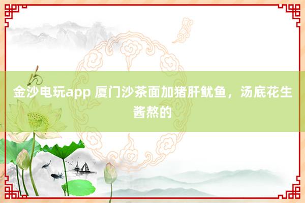 金沙电玩app 厦门沙茶面加猪肝鱿鱼，汤底花生酱熬的