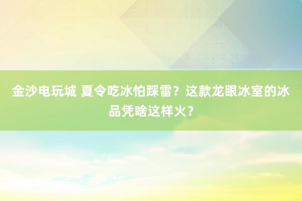 金沙电玩城 夏令吃冰怕踩雷？这款龙眼冰室的冰品凭啥这样火？