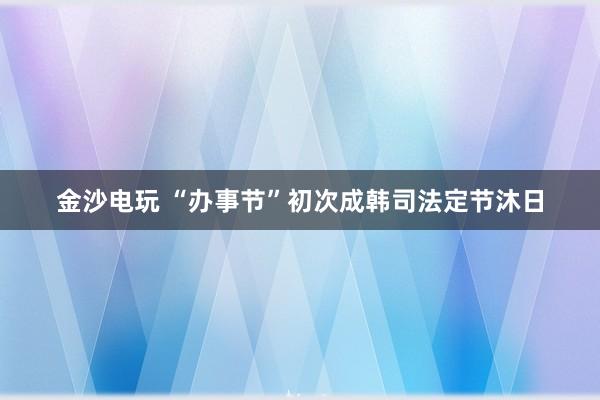 金沙电玩 “办事节”初次成韩司法定节沐日