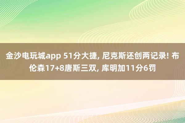 金沙电玩城app 51分大捷, 尼克斯还创两记录! 布伦森17+8唐斯三双, 库明加11分6罚