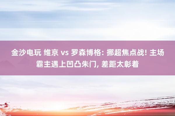 金沙电玩 维京 vs 罗森博格: 挪超焦点战! 主场霸主遇上凹凸朱门, 差距太彰着