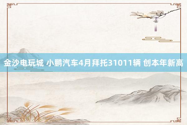 金沙电玩城 小鹏汽车4月拜托31011辆 创本年新高