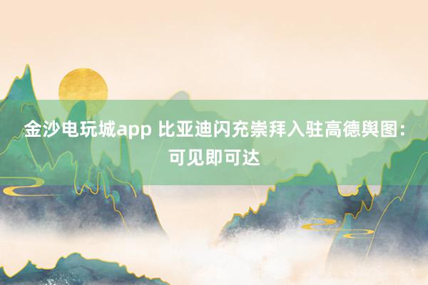 金沙电玩城app 比亚迪闪充崇拜入驻高德舆图：可见即可达