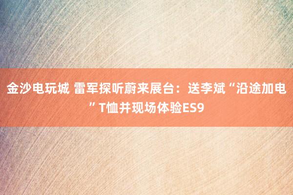 金沙电玩城 雷军探听蔚来展台：送李斌“沿途加电”T恤并现场体验ES9
