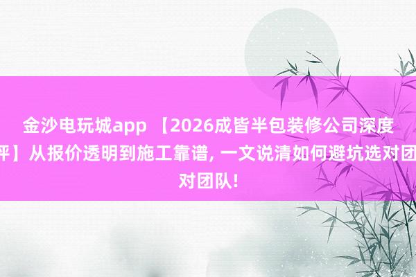 金沙电玩城app 【2026成皆半包装修公司深度测评】从报价透明到施工靠谱, 一文说清如何避坑选对团队!