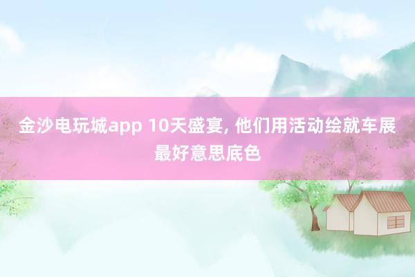 金沙电玩城app 10天盛宴, 他们用活动绘就车展最好意思底色