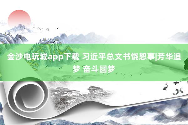 金沙电玩城app下载 习近平总文书饶恕事|芳华追梦 奋斗圆梦