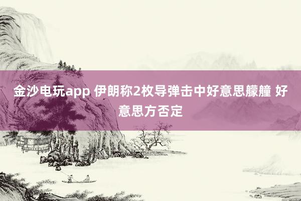 金沙电玩app 伊朗称2枚导弹击中好意思艨艟 好意思方否定