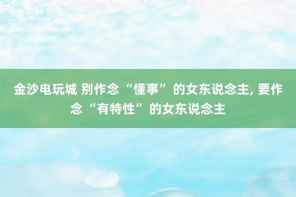 金沙电玩城 别作念 “懂事” 的女东说念主, 要作念 “有特性” 的女东说念主