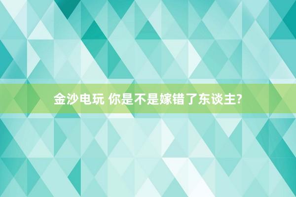 金沙电玩 你是不是嫁错了东谈主?
