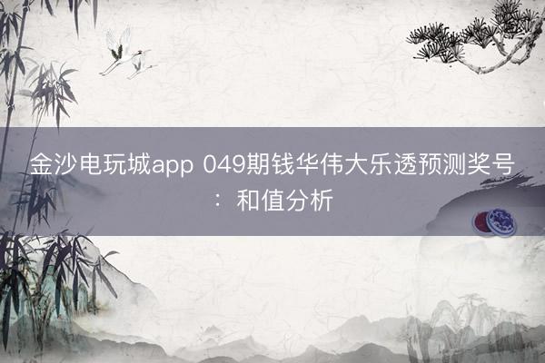 金沙电玩城app 049期钱华伟大乐透预测奖号：和值分析