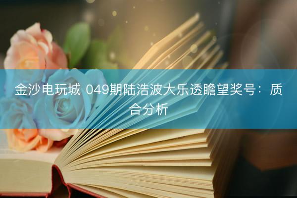 金沙电玩城 049期陆浩波大乐透瞻望奖号：质合分析