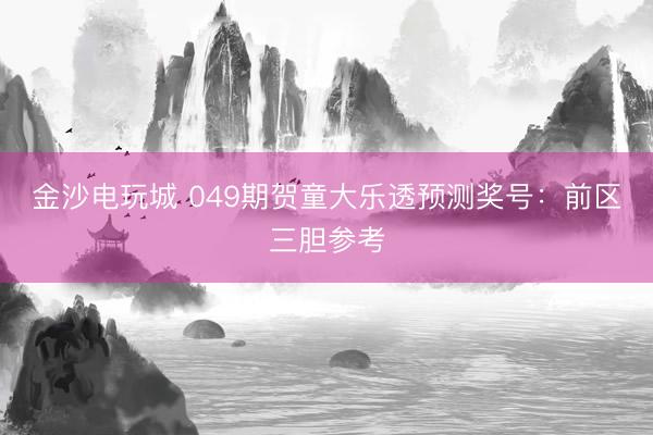 金沙电玩城 049期贺童大乐透预测奖号：前区三胆参考