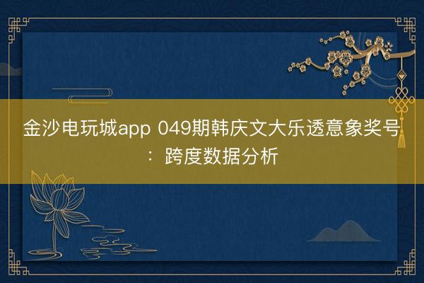 金沙电玩城app 049期韩庆文大乐透意象奖号：跨度数据分析