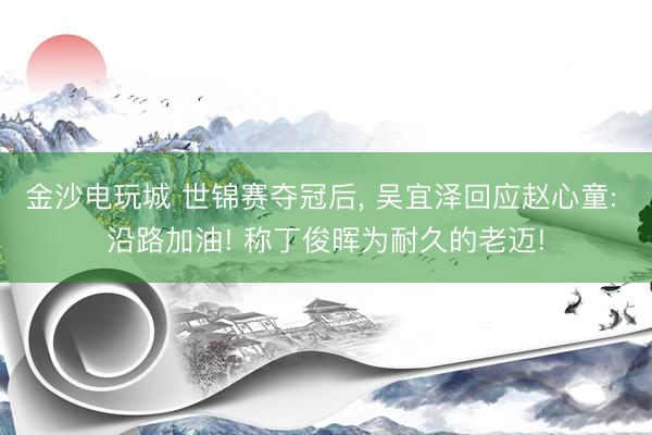 金沙电玩城 世锦赛夺冠后， 吴宜泽回应赵心童: 沿路加油! 称丁俊晖为耐久的老迈!